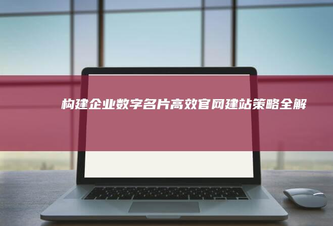 构建企业数字名片：高效官网建站策略全解析